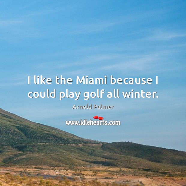 I like the Miami because I could play golf all winter. Arnold Palmer Picture Quote