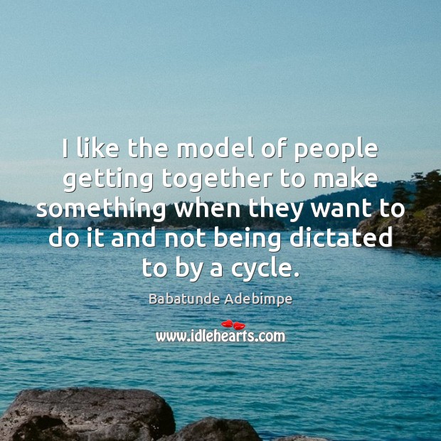 I like the model of people getting together to make something when Babatunde Adebimpe Picture Quote