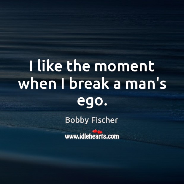 I like the moment when I break a man’s ego. Bobby Fischer Picture Quote