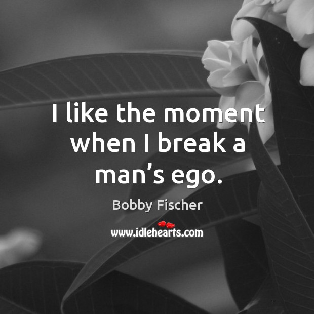 I like the moment when I break a man’s ego. Bobby Fischer Picture Quote
