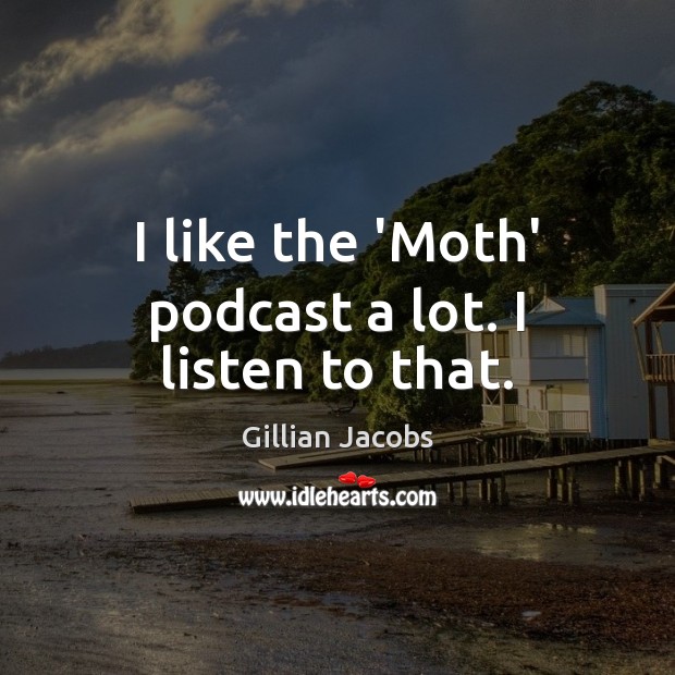 I like the ‘Moth’ podcast a lot. I listen to that. Image