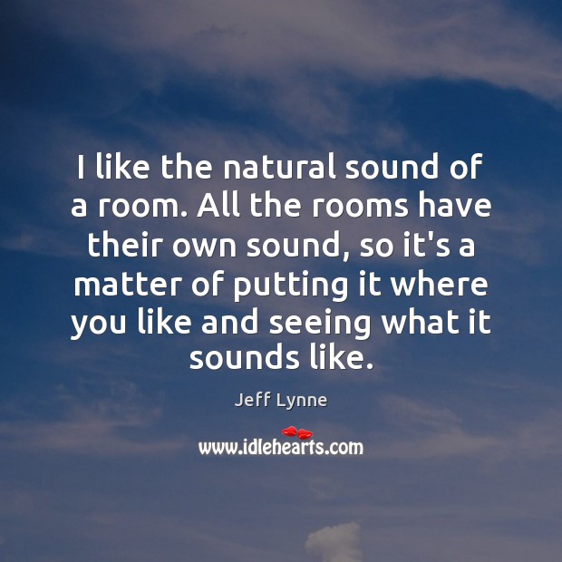 I like the natural sound of a room. All the rooms have Jeff Lynne Picture Quote