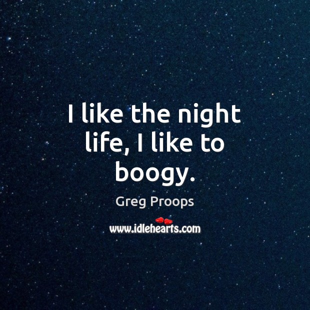 I like the night life, I like to boogy. Greg Proops Picture Quote