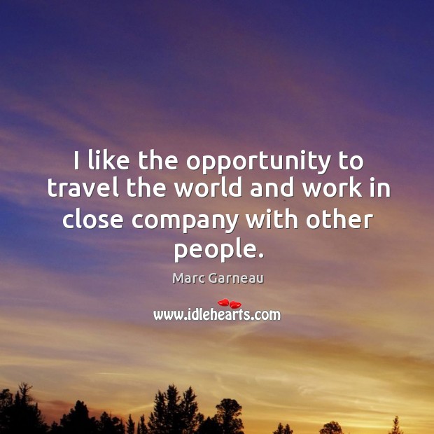 I like the opportunity to travel the world and work in close company with other people. Marc Garneau Picture Quote