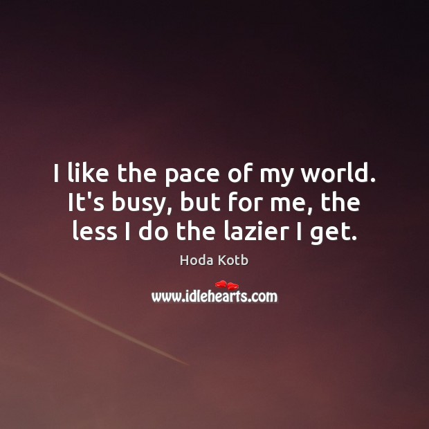 I like the pace of my world. It’s busy, but for me, the less I do the lazier I get. Hoda Kotb Picture Quote