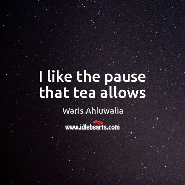 I like the pause that tea allows Waris Ahluwalia Picture Quote
