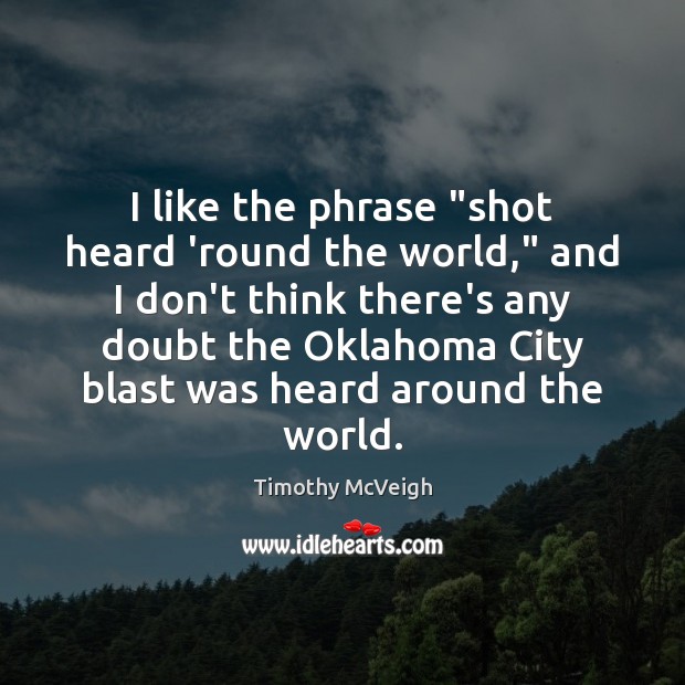 I like the phrase “shot heard ’round the world,” and I don’t Timothy McVeigh Picture Quote