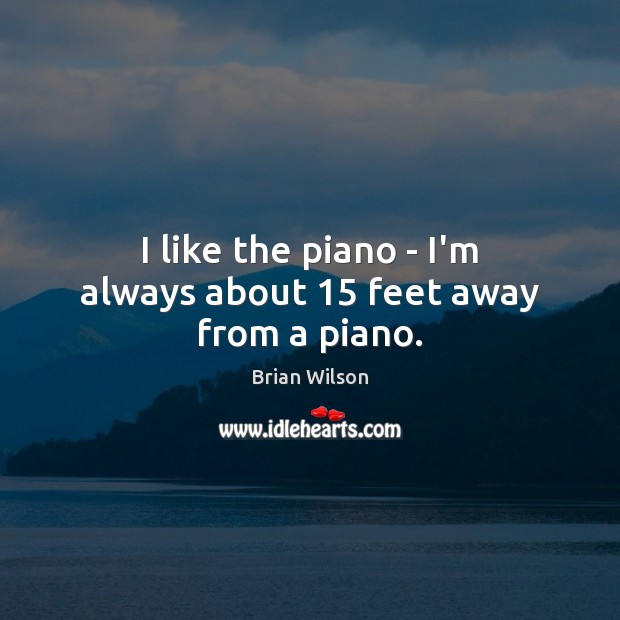 I like the piano – I’m always about 15 feet away from a piano. Brian Wilson Picture Quote