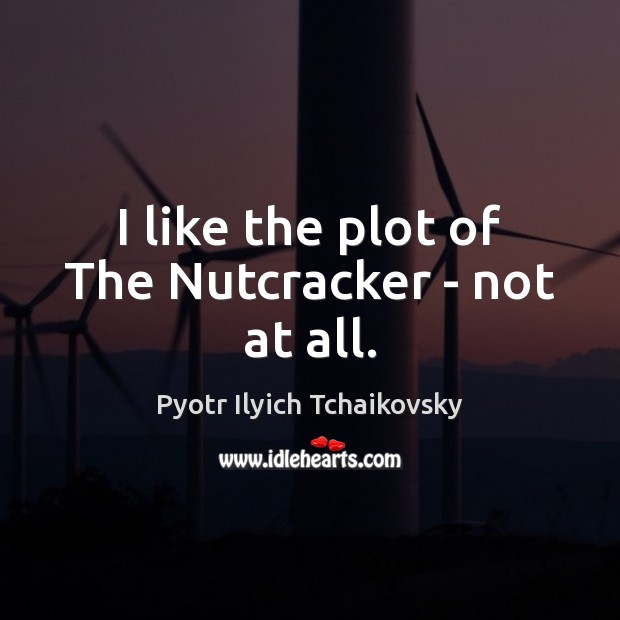 I like the plot of The Nutcracker – not at all. Pyotr Ilyich Tchaikovsky Picture Quote