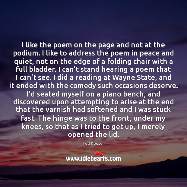 I like the poem on the page and not at the podium. Ted Kooser Picture Quote
