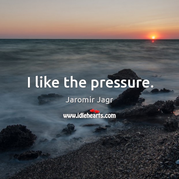I like the pressure. Jaromir Jagr Picture Quote