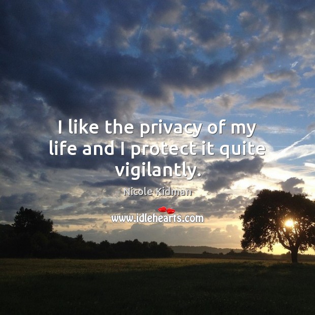 I like the privacy of my life and I protect it quite vigilantly. Nicole Kidman Picture Quote