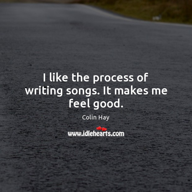 I like the process of writing songs. It makes me feel good. Colin Hay Picture Quote