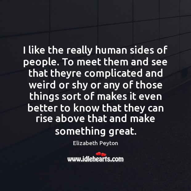 I like the really human sides of people. To meet them and Elizabeth Peyton Picture Quote