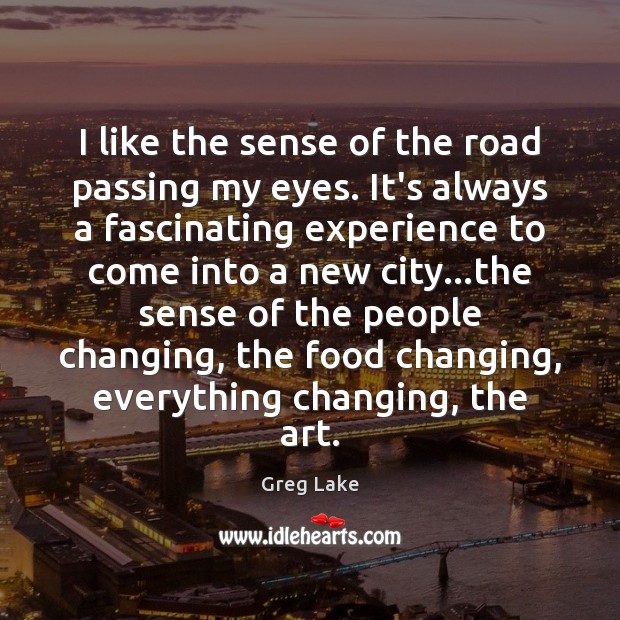 I like the sense of the road passing my eyes. It’s always Greg Lake Picture Quote