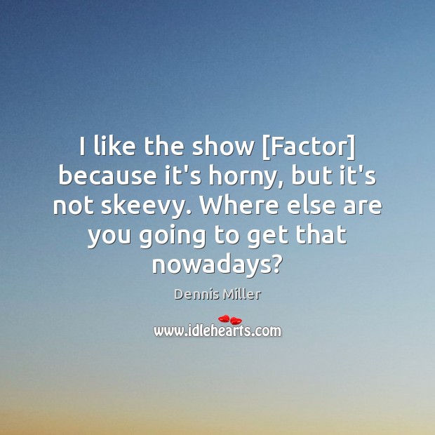 I like the show [Factor] because it’s horny, but it’s not skeevy. Image