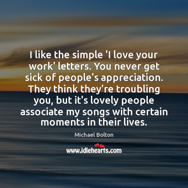I like the simple ‘I love your work’ letters. You never get Michael Bolton Picture Quote