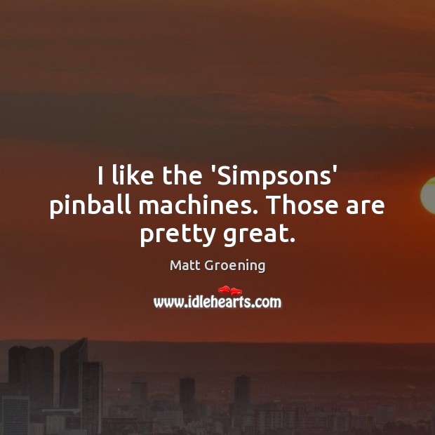 I like the ‘Simpsons’ pinball machines. Those are pretty great. Matt Groening Picture Quote