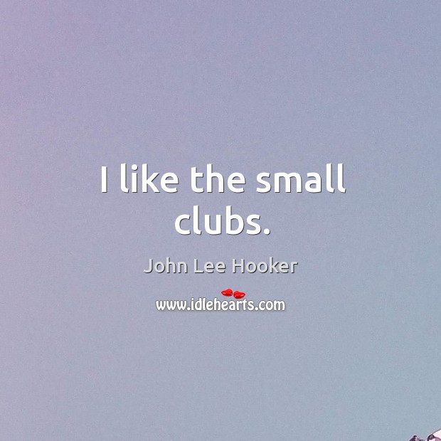 I like the small clubs. Image