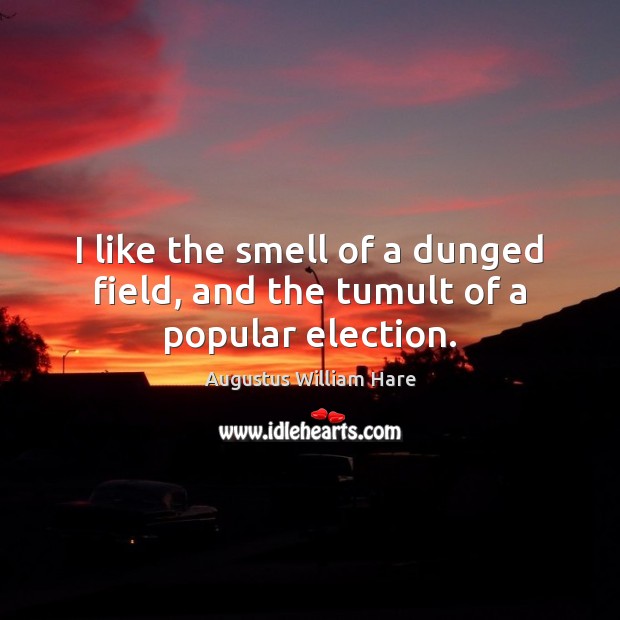I like the smell of a dunged field, and the tumult of a popular election. Augustus William Hare Picture Quote