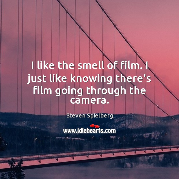 I like the smell of film. I just like knowing there’s film going through the camera. Steven Spielberg Picture Quote