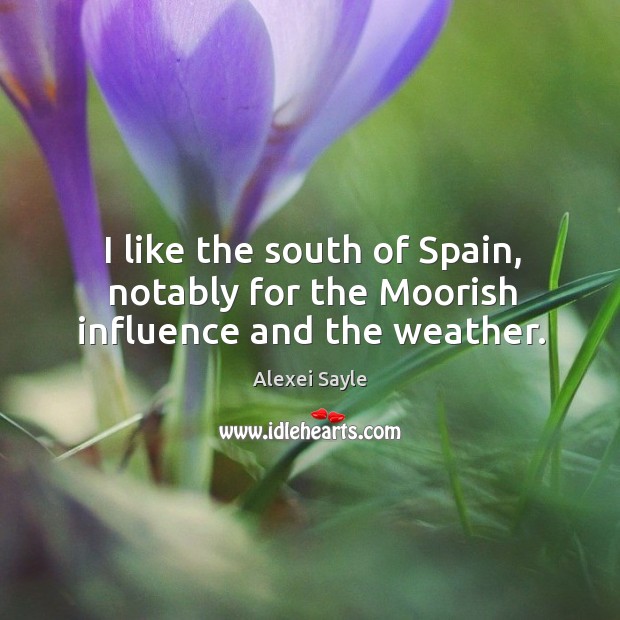 I like the south of spain, notably for the moorish influence and the weather. Alexei Sayle Picture Quote