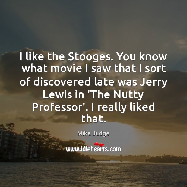 I like the Stooges. You know what movie I saw that I Mike Judge Picture Quote