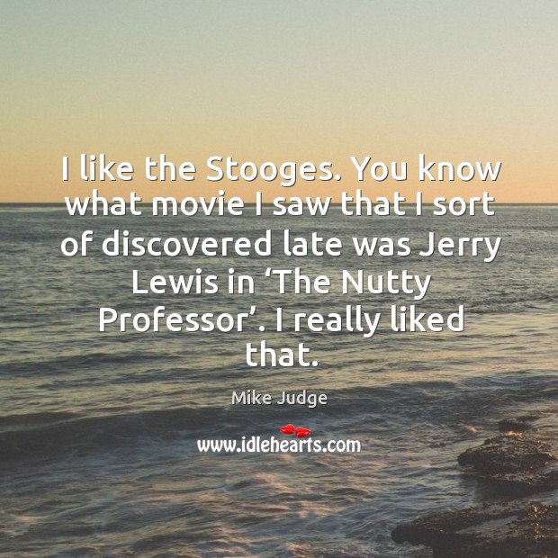 I like the stooges. You know what movie I saw that I sort of discovered late was jerry lewis in Mike Judge Picture Quote