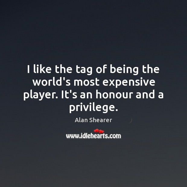 I like the tag of being the world’s most expensive player. It’s an honour and a privilege. Alan Shearer Picture Quote