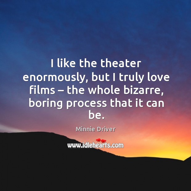I like the theater enormously, but I truly love films – the whole bizarre, boring process that it can be. Minnie Driver Picture Quote