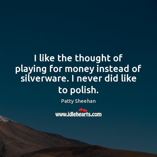 I like the thought of playing for money instead of silverware. I never did like to polish. Patty Sheehan Picture Quote