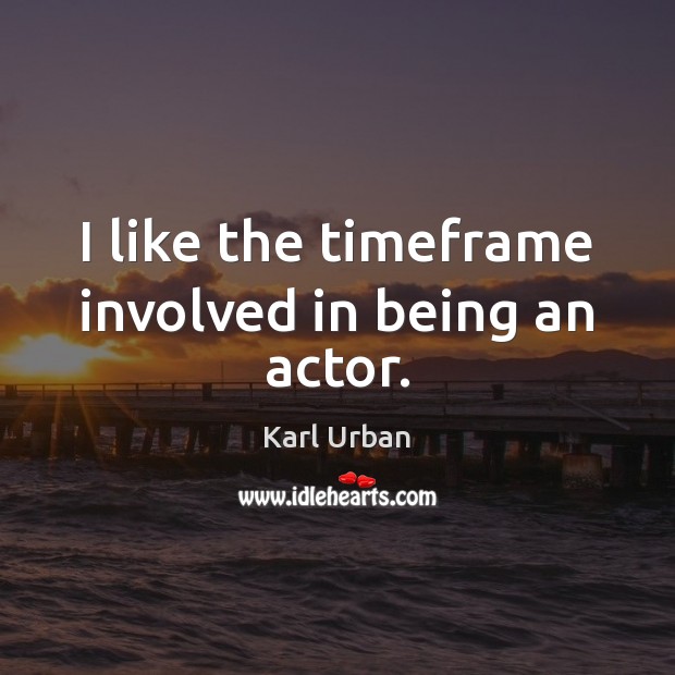 I like the timeframe involved in being an actor. Karl Urban Picture Quote