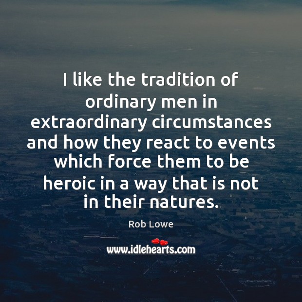 I like the tradition of ordinary men in extraordinary circumstances and how Rob Lowe Picture Quote