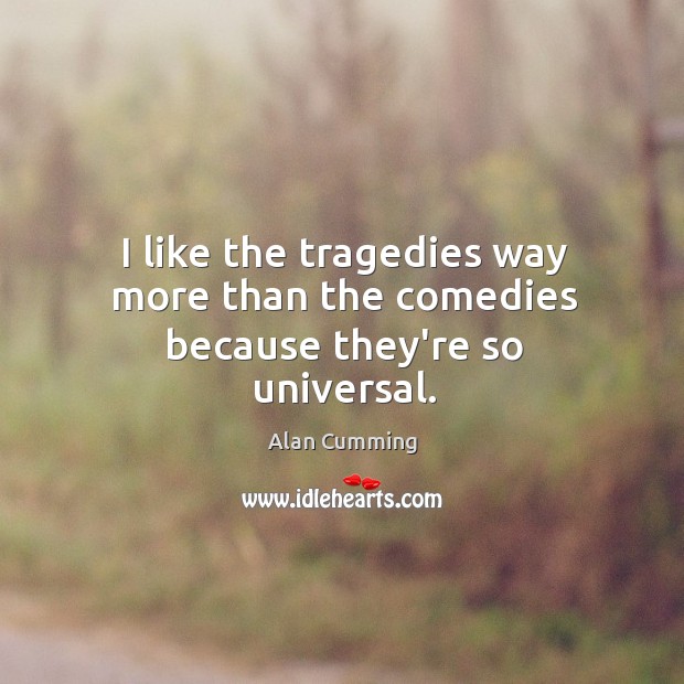 I like the tragedies way more than the comedies because they’re so universal. Alan Cumming Picture Quote