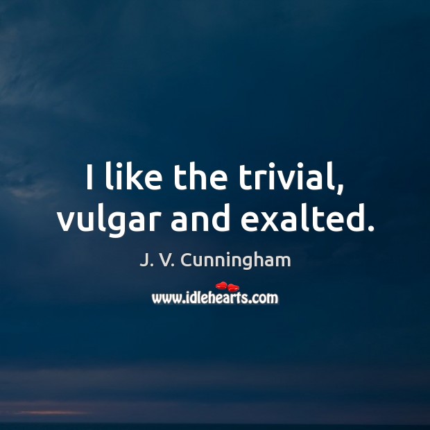I like the trivial, vulgar and exalted. J. V. Cunningham Picture Quote