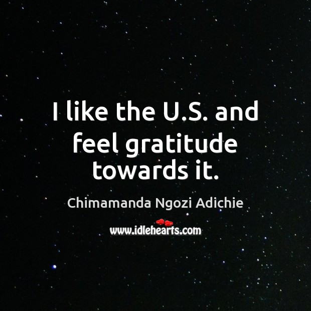 I like the U.S. and feel gratitude towards it. Chimamanda Ngozi Adichie Picture Quote