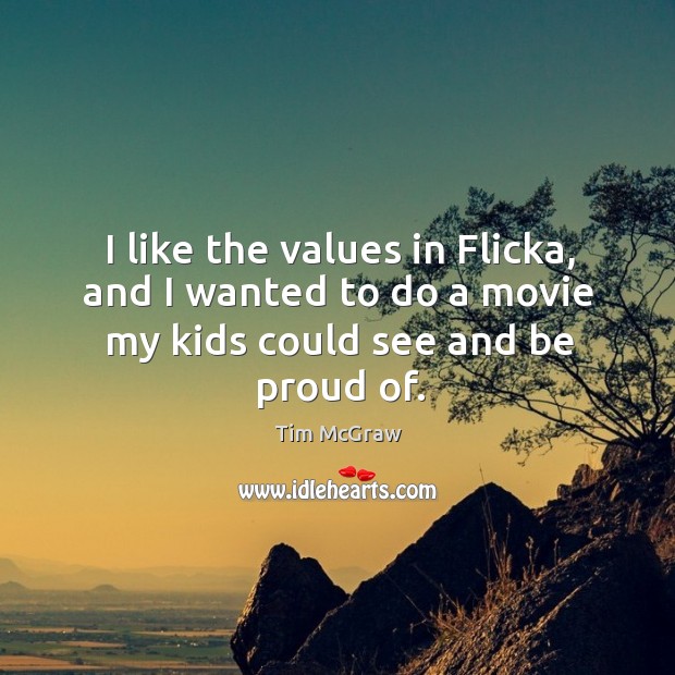 I like the values in flicka, and I wanted to do a movie my kids could see and be proud of. Tim McGraw Picture Quote