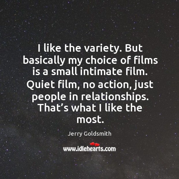 I like the variety. But basically my choice of films is a small intimate film. Jerry Goldsmith Picture Quote