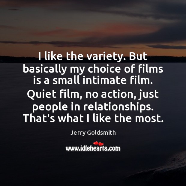 I like the variety. But basically my choice of films is a Jerry Goldsmith Picture Quote