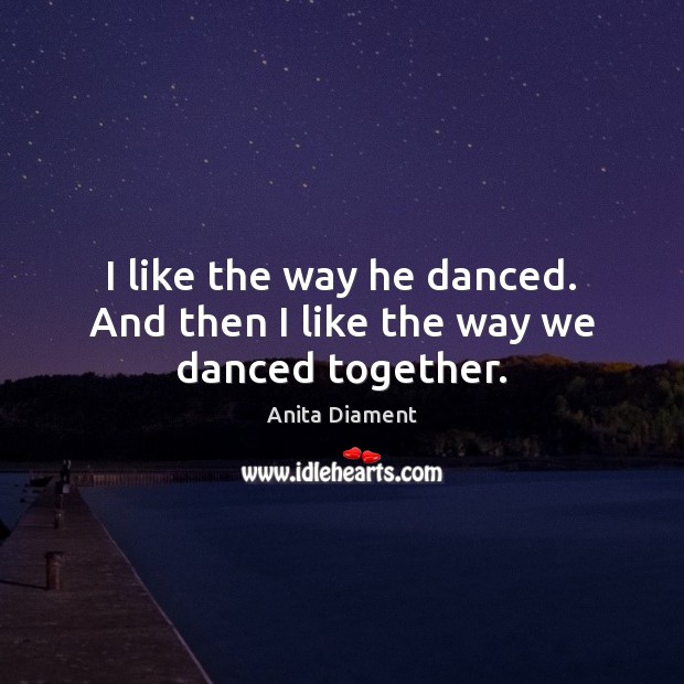 I like the way he danced. And then I like the way we danced together. Anita Diament Picture Quote