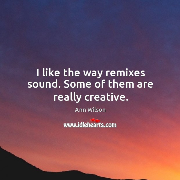 I like the way remixes sound. Some of them are really creative. Ann Wilson Picture Quote