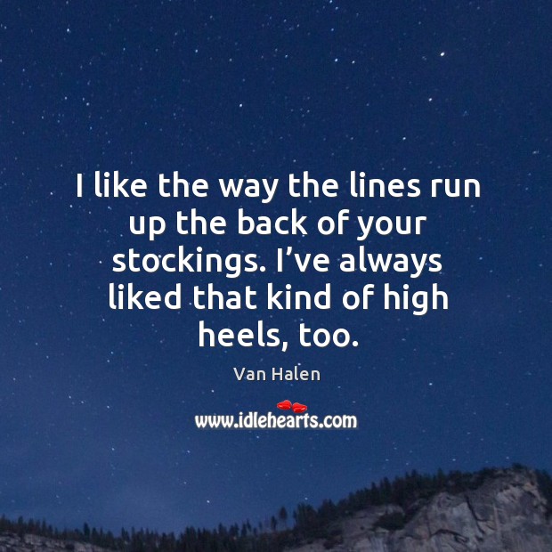 I like the way the lines run up the back of your stockings. I’ve always liked that kind of high heels, too. Van Halen Picture Quote