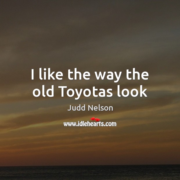 I like the way the old Toyotas look Judd Nelson Picture Quote
