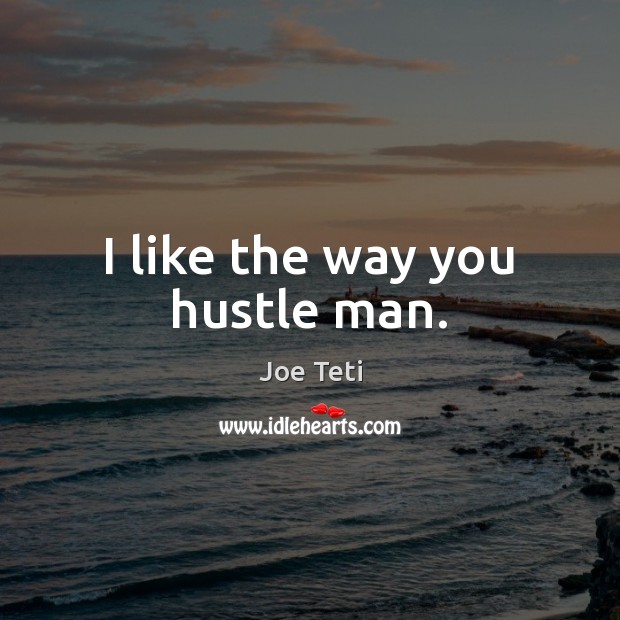 I like the way you hustle man. Joe Teti Picture Quote