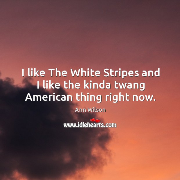 I like the white stripes and I like the kinda twang american thing right now. Ann Wilson Picture Quote