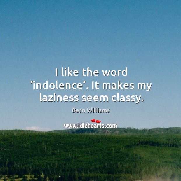 I like the word ‘indolence’. It makes my laziness seem classy. Bern Williams Picture Quote