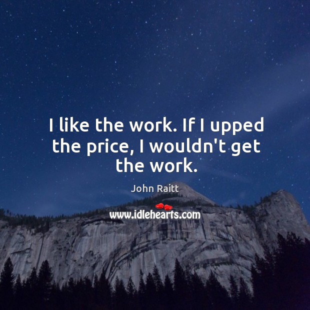 I like the work. If I upped the price, I wouldn’t get the work. John Raitt Picture Quote