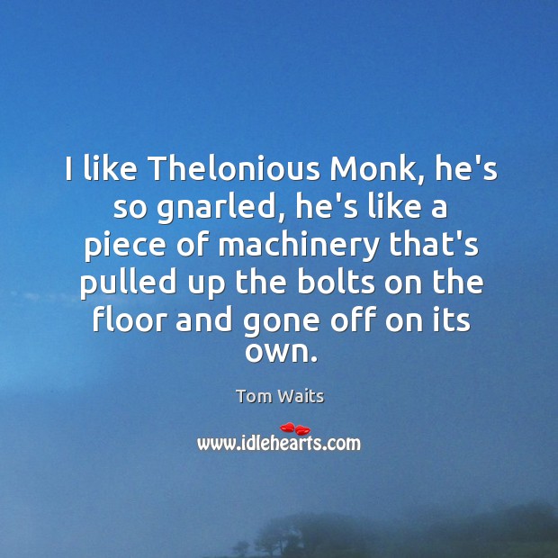 I like Thelonious Monk, he’s so gnarled, he’s like a piece of Tom Waits Picture Quote