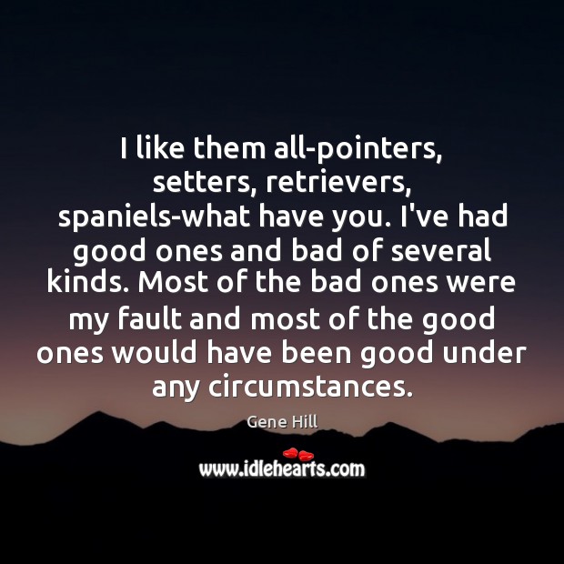 I like them all-pointers, setters, retrievers, spaniels-what have you. I’ve had good Gene Hill Picture Quote