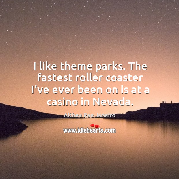 I like theme parks. The fastest roller coaster I’ve ever been on is at a casino in nevada. Althea Rae Janairo Picture Quote